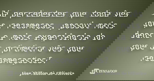 Já percebestes que toda vês que recomeças, possui mais bens e mais experiência do que a primeira vês que recomeçastes?... Frase de José Milton de Oliveira.
