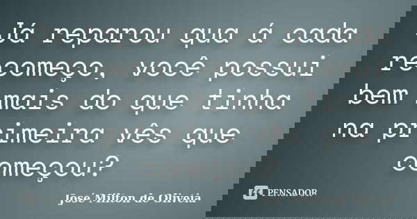 Já reparou qua á cada recomeço, você possui bem mais do que tinha na primeira vês que começou?... Frase de José Milton de Oliveia.