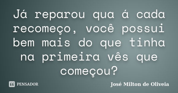 Já reparou qua á cada recomeço, você possui bem mais do que tinha na primeira vês que começou?... Frase de José Milton de Oliveia.