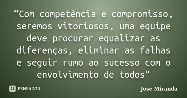 “Com competência e compromisso, seremos vitoriosos, uma equipe deve procurar equalizar as diferenças, eliminar as falhas e seguir rumo ao sucesso com o envolvim... Frase de Jose Miranda.