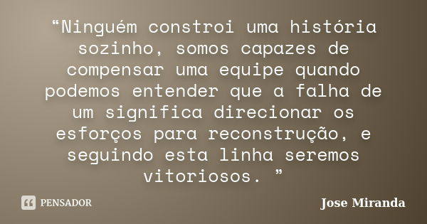 “Ninguém constroi uma história sozinho, somos capazes de compensar uma equipe quando podemos entender que a falha de um significa direcionar os esforços para re... Frase de Jose Miranda.