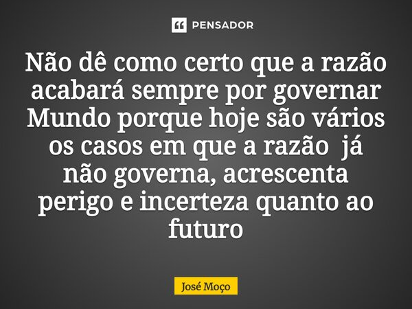 Não dê como certo que a razão acabará sempre por governar Mundo porque hoje são vários os casos em que a razão já não governa, acrescenta perigo e incerteza qua... Frase de José Moço.