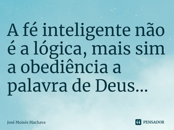 ⁠A fé inteligente não é a lógica, mais sim a obediência a palavra de Deus...... Frase de José Moisés Machava.