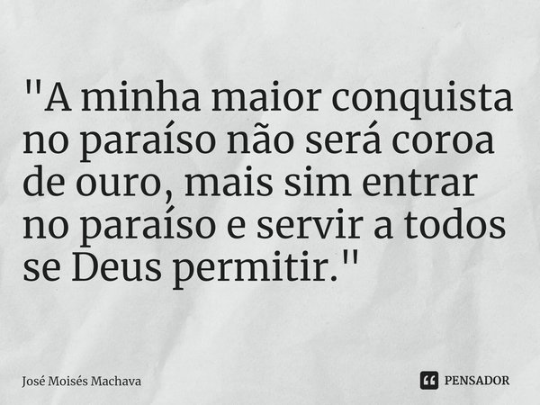 "A minha maior conquista no paraíso não será coroa de ouro, mais sim entrar no paraíso e servir a todos se Deus permitir."⁠... Frase de José Moisés Machava.