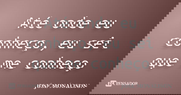Até onde eu conheço, eu sei que me conheço... Frase de José Monálison.