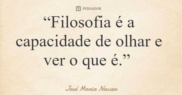 “Filosofia é a capacidade de olhar e ver o que é.”... Frase de José Monir Nasser.