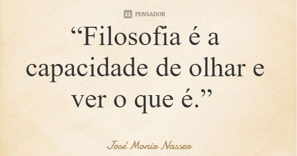 “Filosofia é a capacidade de olhar e ver o que é.”... Frase de José Monir Nasser.