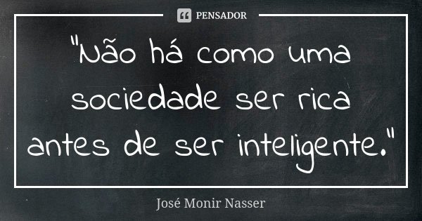 "Não há como uma sociedade ser rica antes de ser inteligente."... Frase de José Monir Nasser.