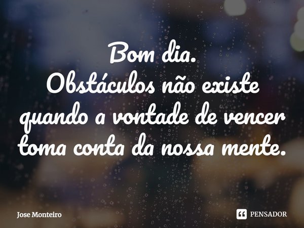 ⁠Bom dia.
Obstáculos não existe quando a vontade de vencer toma conta da nossa mente.... Frase de José Monteiro.