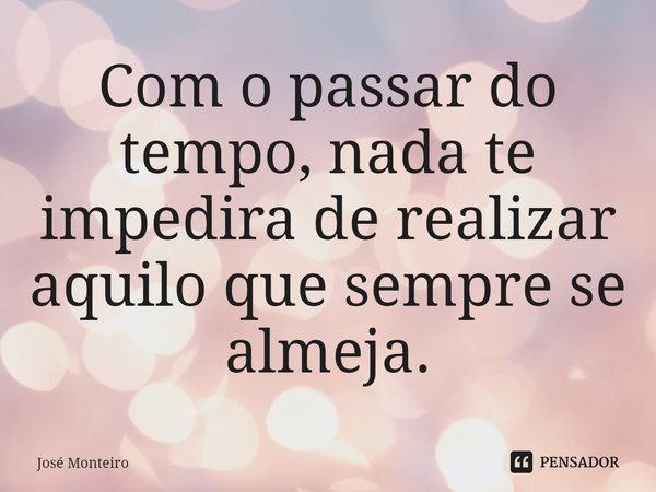⁠Com o passar do tempo, nada te impedira de realizar aquilo que sempre se almeja.... Frase de José Monteiro.