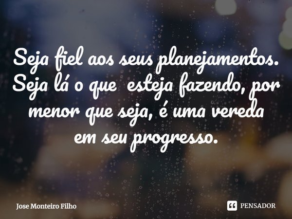 ⁠Seja fiel aos seus planejamentos. Seja lá o que esteja fazendo, por menor que seja, é uma vereda em seu progresso.... Frase de Jose Monteiro Filho.