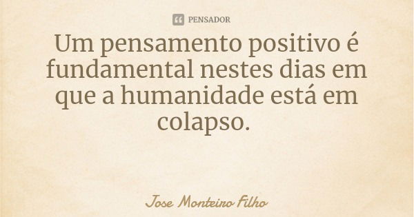 Um pensamento positivo é fundamental nestes dias em que a humanidade está em colapso.... Frase de Jose Monteiro Filho.