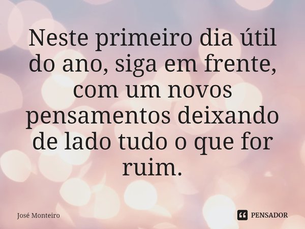 ⁠Neste primeiro dia útil do ano, siga em frente, com um novos pensamentos deixando de lado tudo o que for ruim.... Frase de José Monteiro.