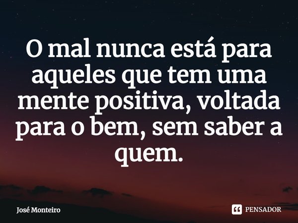 ⁠O mal nunca está para aqueles que tem uma mente positiva, voltada para o bem, sem saber a quem.... Frase de José Monteiro.