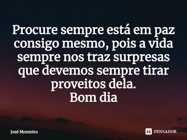 ⁠Procure sempre está em paz consigo mesmo, pois a vida sempre nos traz surpresas que devemos sempre tirar proveitos dela.
Bom dia... Frase de José Monteiro.