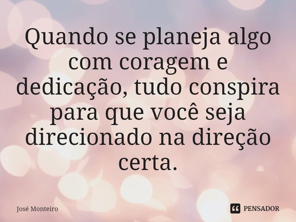 ⁠Quando se planeja algo com coragem e dedicação, tudo conspira para que você seja direcionado na direção certa.... Frase de José Monteiro.