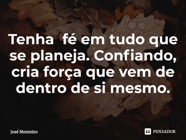 ⁠Tenha fé em tudo que se planeja. Confiando, cria força que vem de dentro de si mesmo.... Frase de José Monteiro.