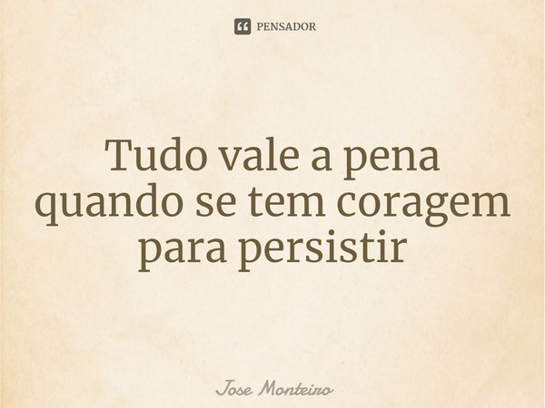 ⁠Tudo vale a pena quando se tem coragem para persistir... Frase de José Monteiro.