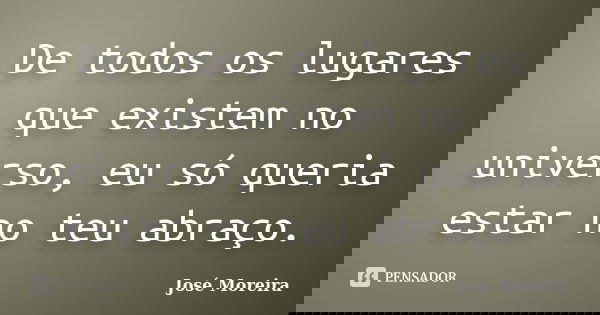 De todos os lugares que existem no universo, eu só queria estar no teu abraço.... Frase de José Moreira.