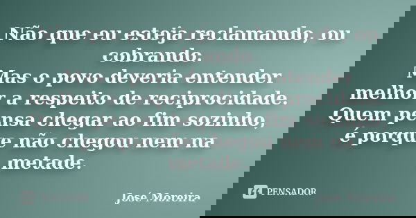 Não que eu esteja reclamando, ou cobrando. Mas o povo deveria entender melhor a respeito de reciprocidade. Quem pensa chegar ao fim sozinho, é porque não chegou... Frase de José Moreira.