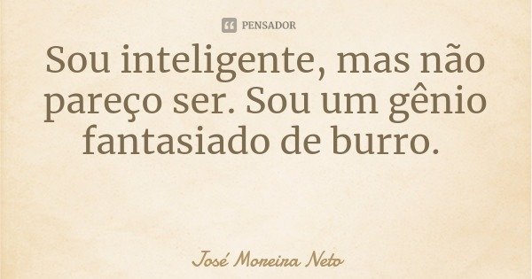 Sou inteligente, mas não pareço ser. Sou um gênio fantasiado de burro.... Frase de José Moreira Neto.