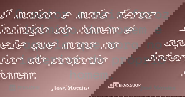 O maior e mais feroz inimigo do homem é aquele que mora no interior do próprio homem.... Frase de José Moreira.
