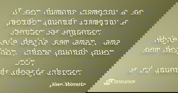 O ser humano começou a se perder quando começou a tentar se enganar. Hoje ele beija sem amar, ama sem beijar, chora quando quer rir, e ri quando deseja chorar.... Frase de José Moreira.