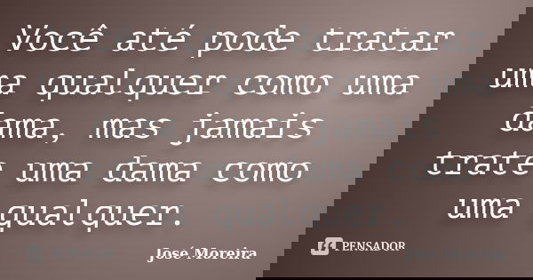 Você até pode tratar uma qualquer como uma dama, mas jamais trate uma dama como uma qualquer.... Frase de José Moreira.