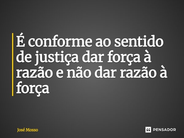 ⁠É conforme ao sentido de justiça dar força à razão e não dar razão à força... Frase de José Mosso.