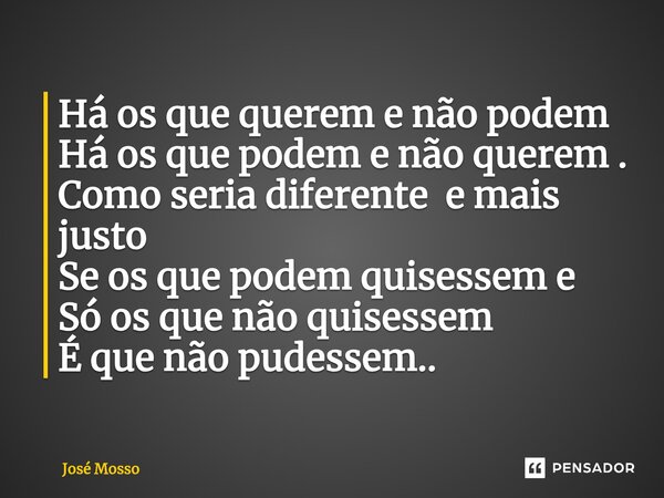Há os que querem e não podem Há os que podem e não querem . Como seria diferente e mais justo Se os que podem quisessem e Só os que não quisessem É que não pude... Frase de José Mosso.