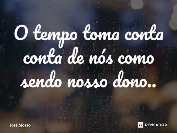 O tempo toma conta conta de nós como sendo nosso dono..... Frase de José Mosso.