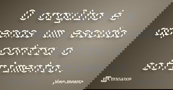 O orgulho é apenas um escudo contra o sofrimento.... Frase de jose moura.
