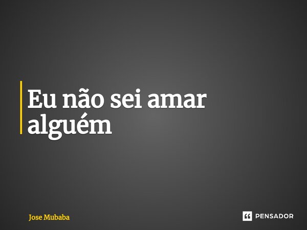 Eu não sei amar alguém⁠... Frase de Jose Mubaba.