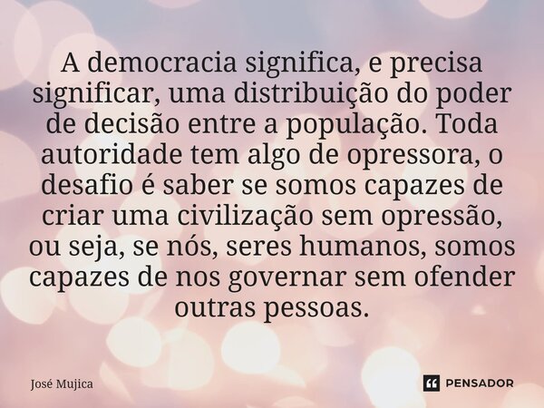 A democracia significa, e precisa significar, uma distribuição do poder de decisão entre a população. Toda autoridade tem algo de opressora, o desafio é saber ... Frase de José Mujica.