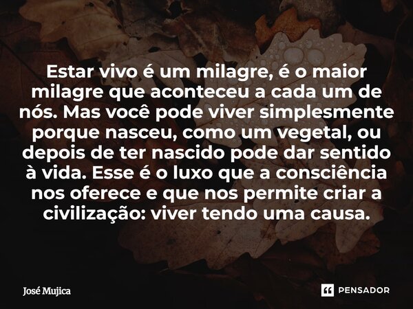 Estar vivo é um milagre, é o maior milagre que aconteceu a cada um de nós. Mas você pode viver simplesmente porque nasceu, como um vegetal, ou depois de ter na... Frase de José Mujica.