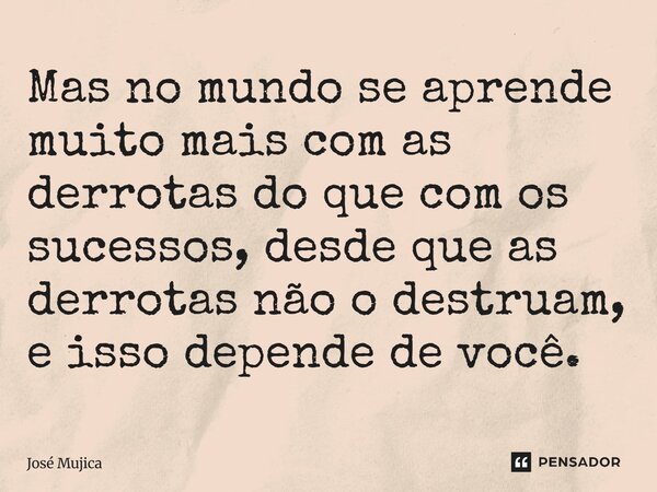 Mas no mundo se aprende muito mais com as derrotas do que com os sucessos, desde que as derrotas não o destruam, e isso depende de você.... Frase de José Mujica.
