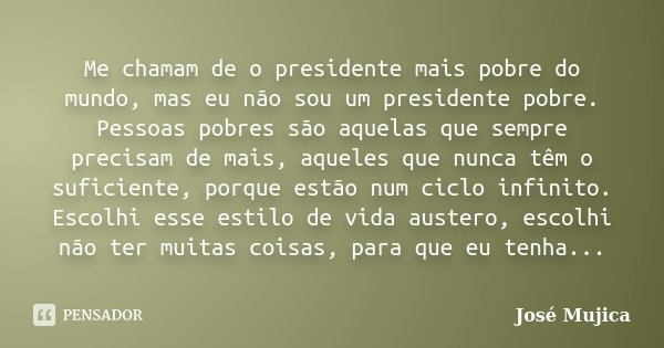 Me chamam de o presidente mais pobre do mundo, mas eu não sou um presidente pobre. Pessoas pobres são aquelas que sempre precisam de mais, aqueles que nunca têm... Frase de José Mujica.