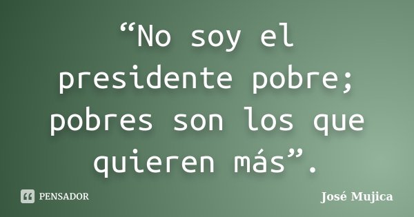 “No soy el presidente pobre; pobres son los que quieren más”.... Frase de José Mujica.