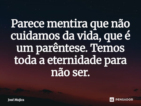 ⁠Parece mentira que não cuidamos da vida, que é um parêntese. Temos toda a eternidade para não ser.... Frase de José Mujica.