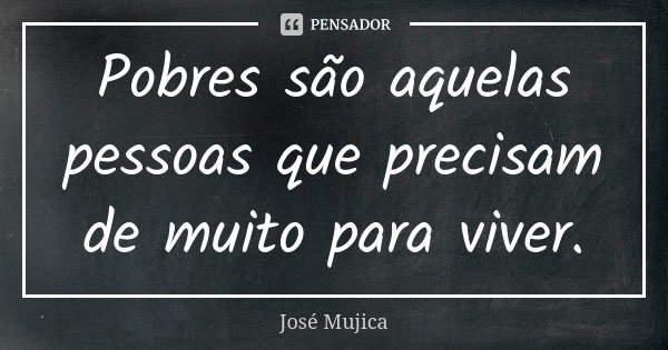 Pobres são aquelas pessoas que precisam de muito para viver.... Frase de José Mujica.