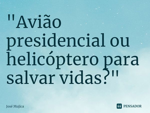 "Avião presidencial ou helicóptero para salvar vidas?"⁠... Frase de José Mujica.