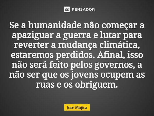 Se a humanidade não começar a apaziguar a guerra e lutar para reverter a mudança climática, estaremos perdidos. Afinal, isso não será feito pelos governos, a n... Frase de José Mujica.