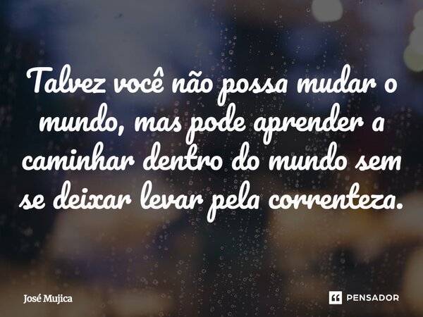 ⁠Talvez você não possa mudar o mundo, mas pode aprender a caminhar dentro do mundo sem se deixar levar pela correnteza.... Frase de José Mujica.