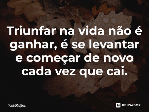 ⁠Triunfar na vida não é ganhar, é se levantar e começar de novo cada vez que cai.... Frase de José Mujica.