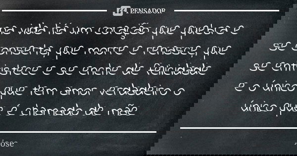 na vida há um coração que quebra e se conserta, que morre e renasce, que se entristece e se enche de felicidade e o único que tem amor verdadeiro o único que é ... Frase de José.