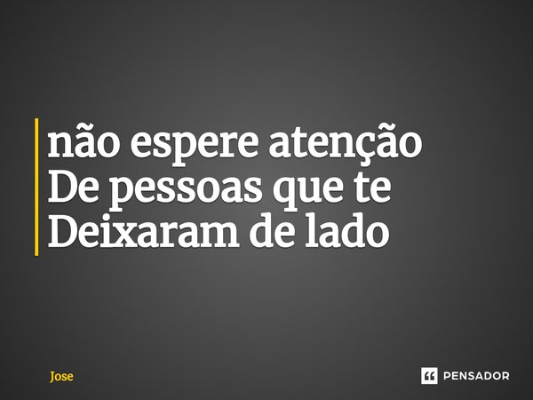 ⁠não espere atenção De pessoas que te Deixaram de lado... Frase de jose.