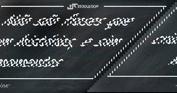 Não são frases que criam histórias, e sim momentos... Frase de José.