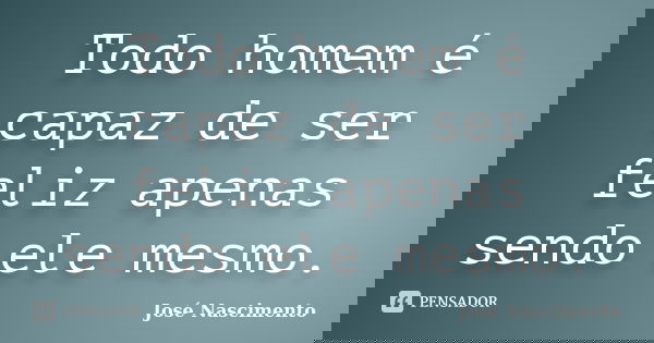 Todo homem é capaz de ser feliz apenas sendo ele mesmo.... Frase de José Nascimento.