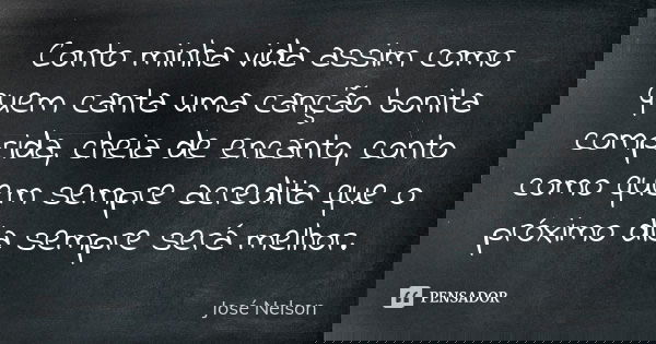 Conto minha vida assim como quem canta uma canção bonita comprida, cheia de encanto, conto como quem sempre acredita que o próximo dia sempre será melhor.... Frase de José Nelson.
