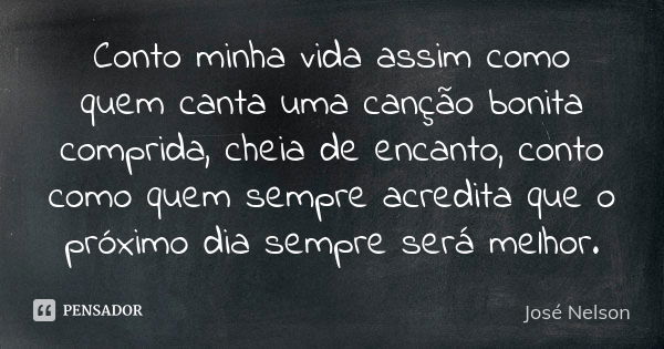 Conto minha vida assim como quem canta uma canção bonita comprida, cheia de encanto, conto como quem sempre acredita que o próximo dia sempre será melhor.... Frase de José Nelson.